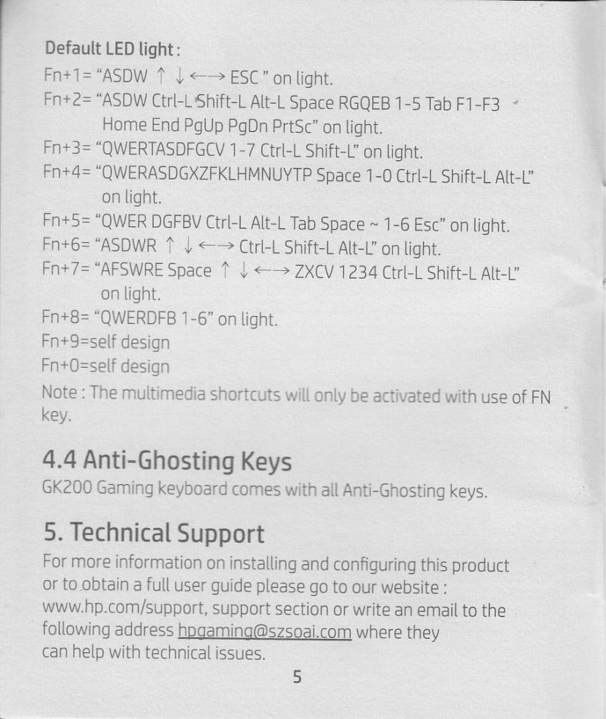 4.4 Anti Ghosting Keys GK200 Gaming keyboard comes with all anti-ghosting keys  5. Technical Support For more information on installing and configuring this product or to obtain a full user guide please go to our website www.hp.com/support, support section or write an email to the following address hpgaming@szsoai.com where they can help with technical issues.